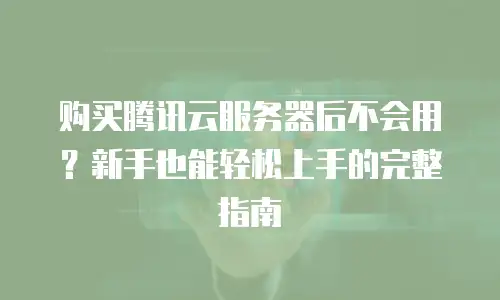 购买腾讯云服务器后不会用？新手也能轻松上手的完整指南