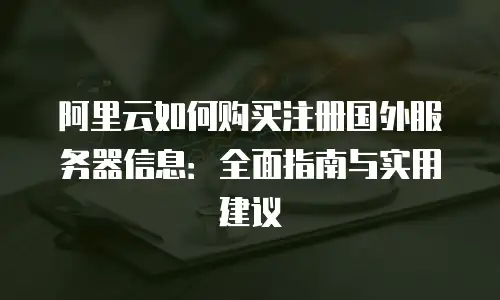 阿里云如何购买注册国外服务器信息：全面指南与实用建议