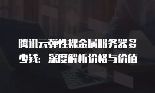 腾讯云弹性裸金属服务器多少钱：深度解析价格与价值