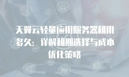 天翼云轻量应用服务器租用多久：详解租期选择与成本优化策略