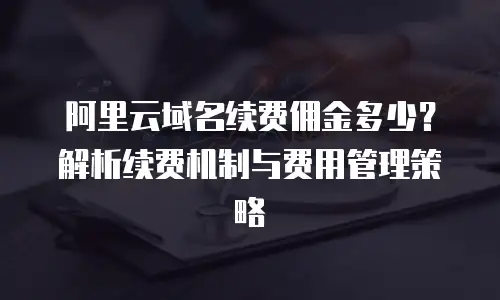 阿里云域名续费佣金多少？解析续费机制与费用管理策略