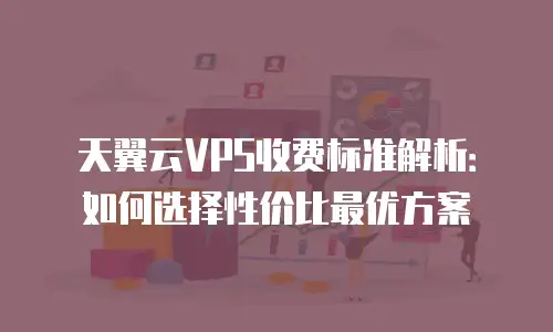 天翼云VPS收费标准解析：如何选择性价比最优方案