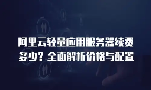 阿里云轻量应用服务器续费多少？全面解析价格与配置