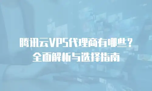 腾讯云VPS代理商有哪些？全面解析与选择指南