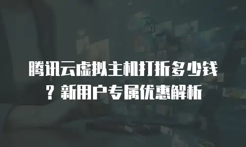腾讯云虚拟主机打折多少钱？新用户专属优惠解析