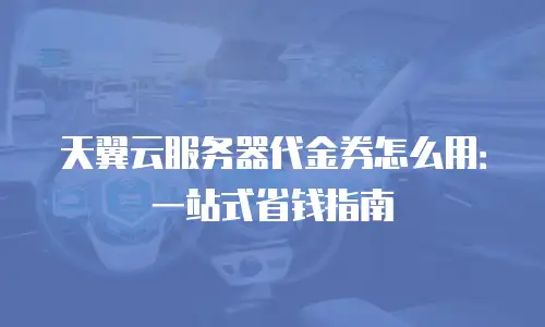 天翼云服务器代金券怎么用：一站式省钱指南