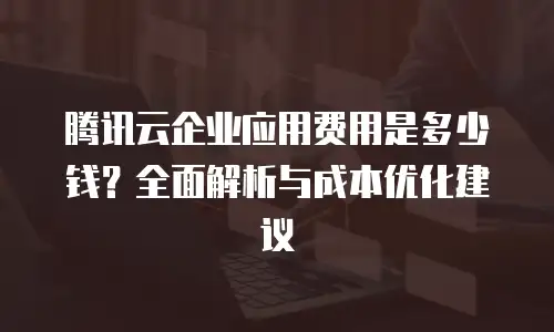 腾讯云企业应用费用是多少钱？全面解析与成本优化建议