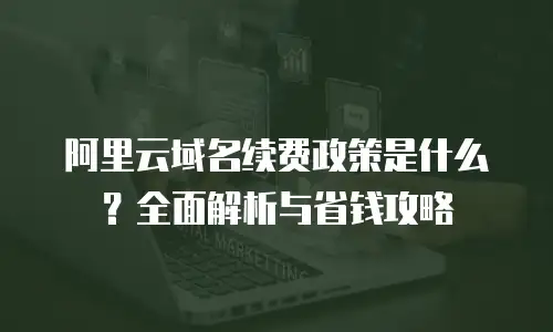 阿里云域名续费政策是什么？全面解析与省钱攻略