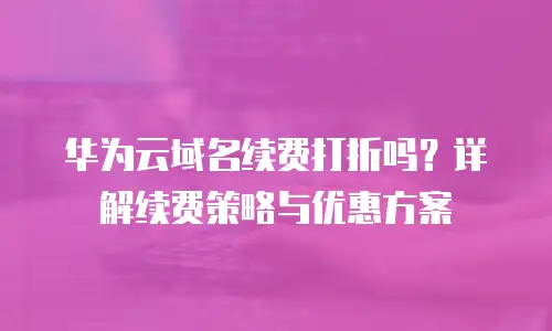 华为云域名续费打折吗？详解续费策略与优惠方案