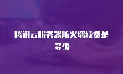 腾讯云服务器防火墙续费是多少