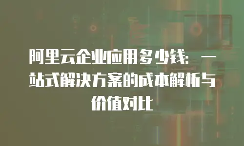 阿里云企业应用多少钱：一站式解决方案的成本解析与价值对比