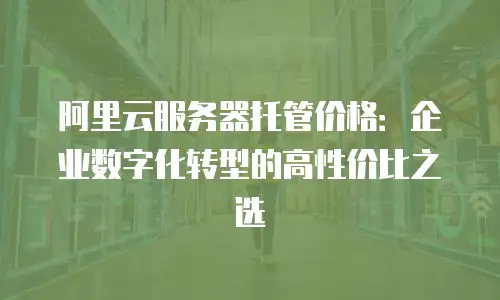 阿里云服务器托管价格：企业数字化转型的高性价比之选