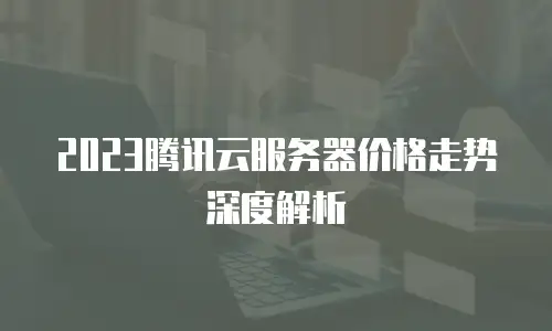 2023腾讯云服务器价格走势深度解析
