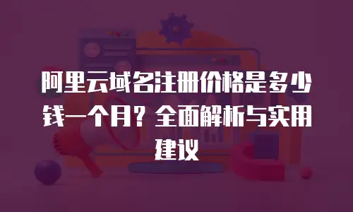 阿里云域名注册价格是多少钱一个月？全面解析与实用建议