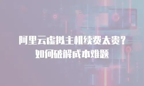阿里云虚拟主机续费太贵？如何破解成本难题