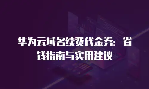 华为云域名续费代金券：省钱指南与实用建议