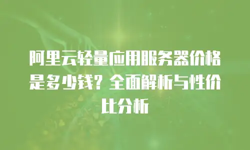 阿里云轻量应用服务器价格是多少钱？全面解析与性价比分析