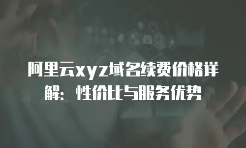 阿里云xyz域名续费价格详解：性价比与服务优势