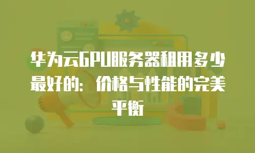 华为云GPU服务器租用多少最好的：价格与性能的完美平衡