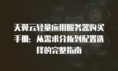 天翼云轻量应用服务器购买手册：从需求分析到配置选择的完整指南