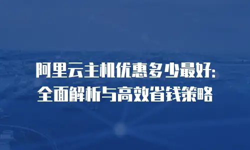 阿里云主机优惠多少最好：全面解析与高效省钱策略