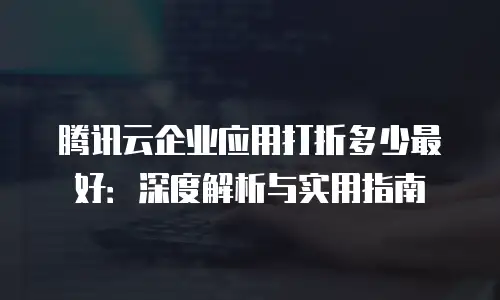 腾讯云企业应用打折多少最好：深度解析与实用指南