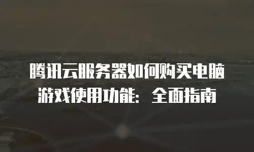 腾讯云服务器如何购买电脑游戏使用功能：全面指南