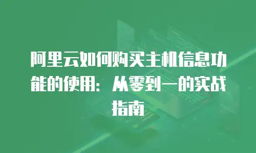 阿里云如何购买主机信息功能的使用：从零到一的实战指南