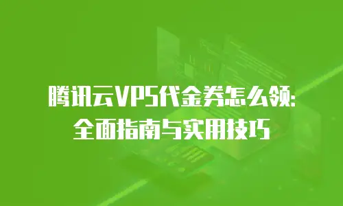腾讯云VPS代金券怎么领：全面指南与实用技巧
