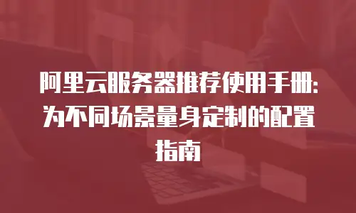 阿里云服务器推荐使用手册：为不同场景量身定制的配置指南