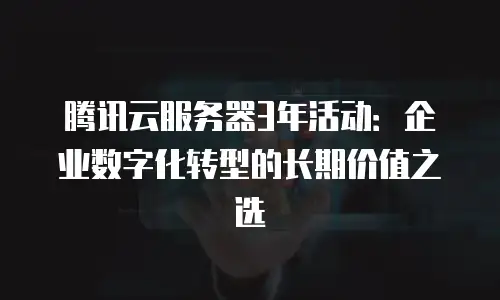 腾讯云服务器3年活动：企业数字化转型的长期价值之选