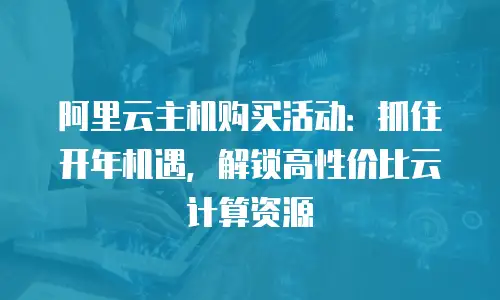 阿里云主机购买活动：抓住开年机遇，解锁高性价比云计算资源