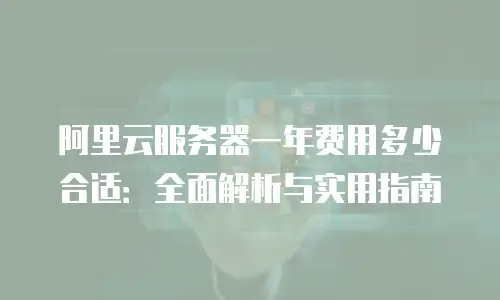 阿里云服务器一年费用多少合适：全面解析与实用指南