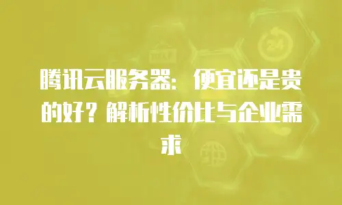 腾讯云服务器：便宜还是贵的好？解析性价比与企业需求