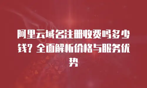 阿里云域名注册收费吗多少钱？全面解析价格与服务优势