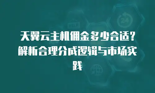 天翼云主机佣金多少合适？解析合理分成逻辑与市场实践