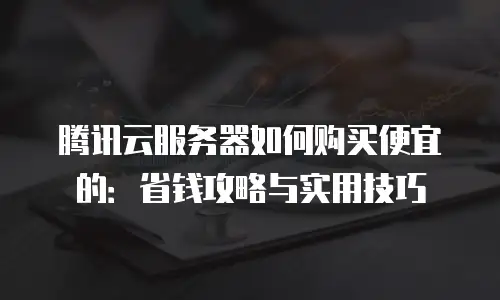 腾讯云服务器如何购买便宜的：省钱攻略与实用技巧