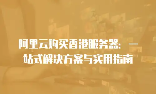 阿里云购买香港服务器：一站式解决方案与实用指南
