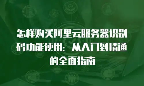 怎样购买阿里云服务器识别码功能使用：从入门到精通的全面指南