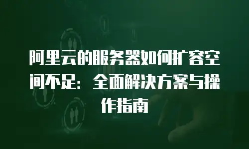 阿里云的服务器如何扩容空间不足：全面解决方案与操作指南