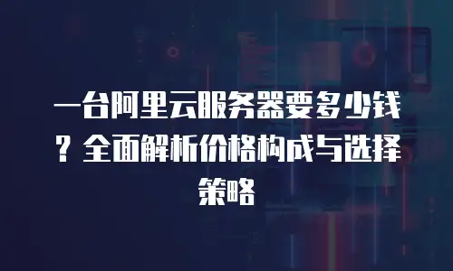 一台阿里云服务器要多少钱？全面解析价格构成与选择策略