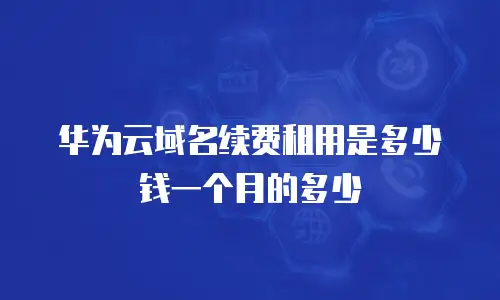 华为云域名续费租用是多少钱一个月的多少