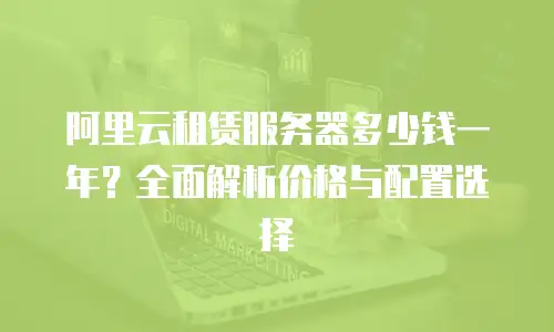 阿里云租赁服务器多少钱一年？全面解析价格与配置选择
