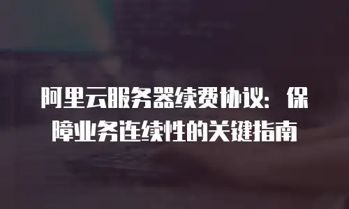 阿里云服务器续费协议：保障业务连续性的关键指南