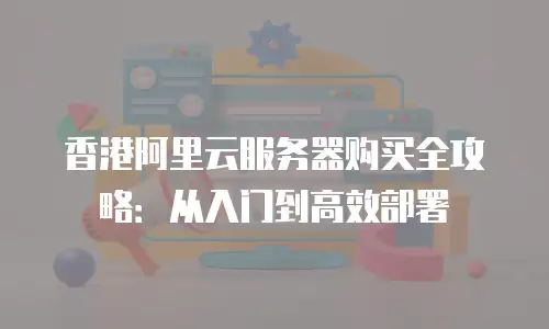 香港阿里云服务器购买全攻略：从入门到高效部署