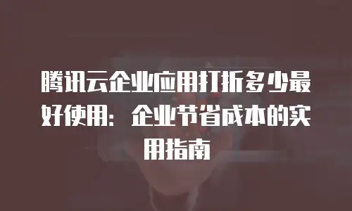 腾讯云企业应用打折多少最好使用：企业节省成本的实用指南