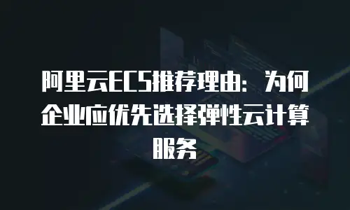 阿里云ECS推荐理由：为何企业应优先选择弹性云计算服务