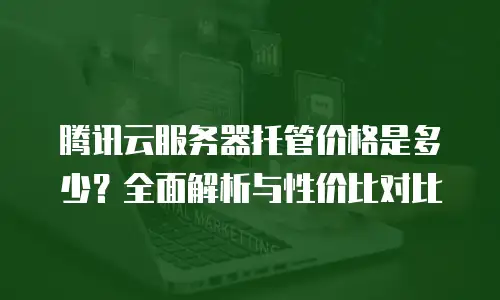 腾讯云服务器托管价格是多少？全面解析与性价比对比