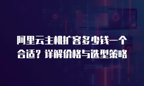 阿里云主机扩容多少钱一个合适？详解价格与选型策略