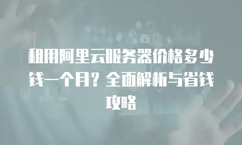 租用阿里云服务器价格多少钱一个月？全面解析与省钱攻略